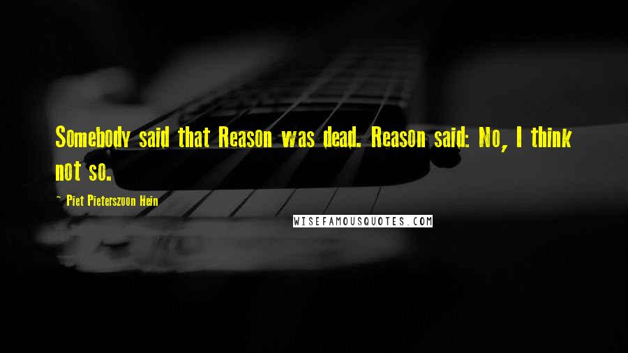 Piet Pieterszoon Hein Quotes: Somebody said that Reason was dead. Reason said: No, I think not so.