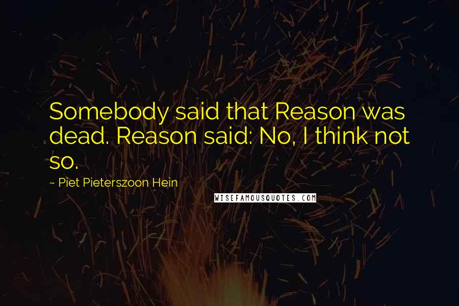 Piet Pieterszoon Hein Quotes: Somebody said that Reason was dead. Reason said: No, I think not so.