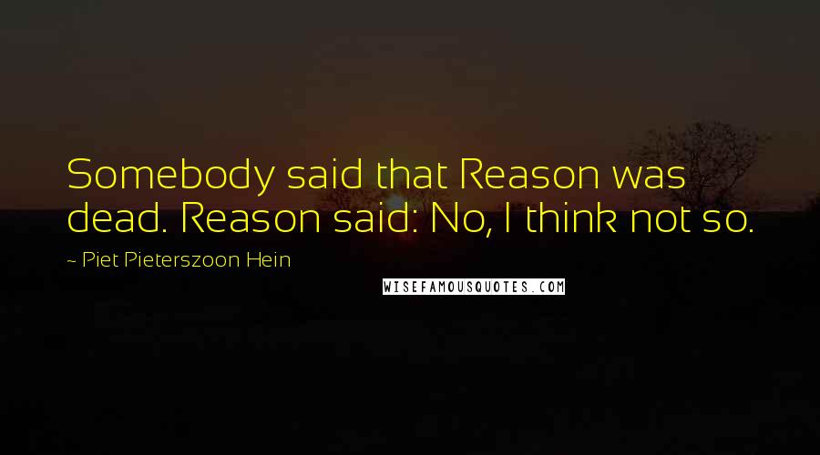 Piet Pieterszoon Hein Quotes: Somebody said that Reason was dead. Reason said: No, I think not so.