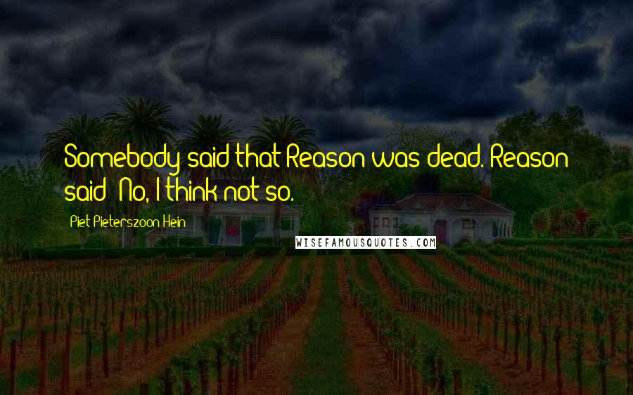 Piet Pieterszoon Hein Quotes: Somebody said that Reason was dead. Reason said: No, I think not so.