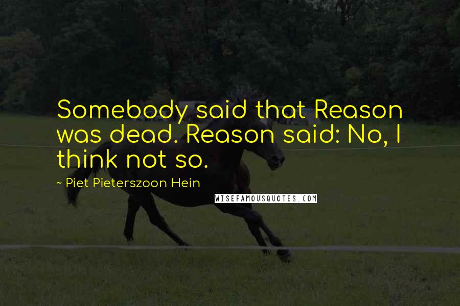 Piet Pieterszoon Hein Quotes: Somebody said that Reason was dead. Reason said: No, I think not so.