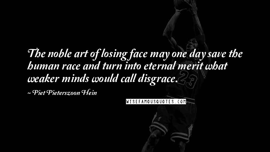 Piet Pieterszoon Hein Quotes: The noble art of losing face may one day save the human race and turn into eternal merit what weaker minds would call disgrace.