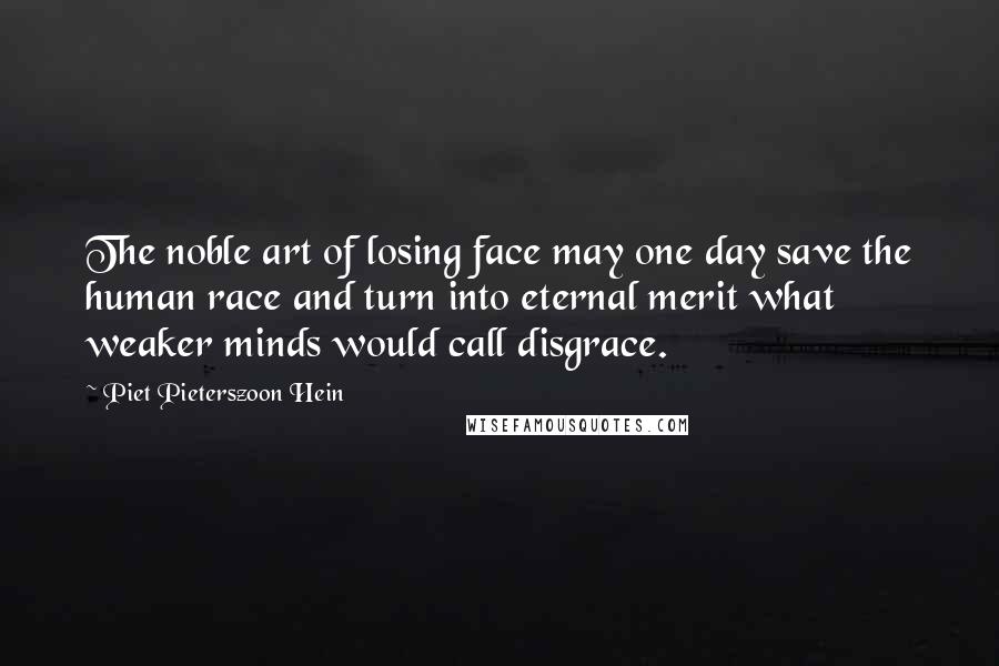 Piet Pieterszoon Hein Quotes: The noble art of losing face may one day save the human race and turn into eternal merit what weaker minds would call disgrace.