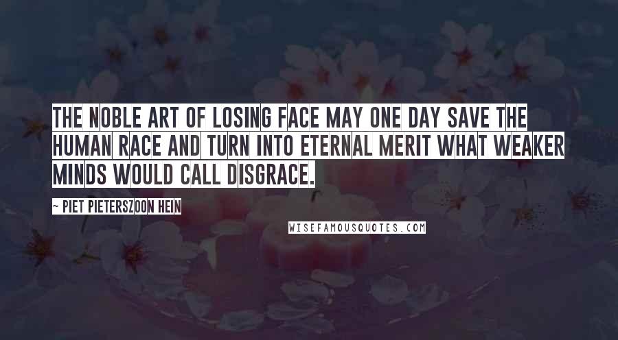 Piet Pieterszoon Hein Quotes: The noble art of losing face may one day save the human race and turn into eternal merit what weaker minds would call disgrace.