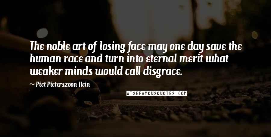 Piet Pieterszoon Hein Quotes: The noble art of losing face may one day save the human race and turn into eternal merit what weaker minds would call disgrace.