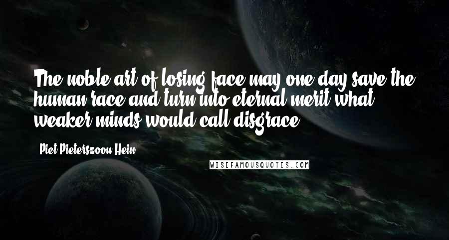 Piet Pieterszoon Hein Quotes: The noble art of losing face may one day save the human race and turn into eternal merit what weaker minds would call disgrace.