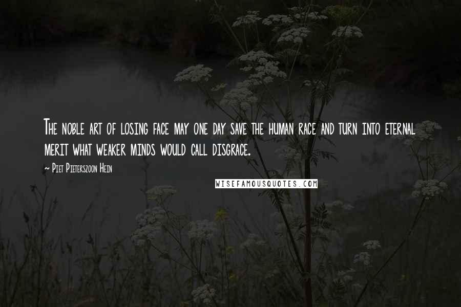 Piet Pieterszoon Hein Quotes: The noble art of losing face may one day save the human race and turn into eternal merit what weaker minds would call disgrace.