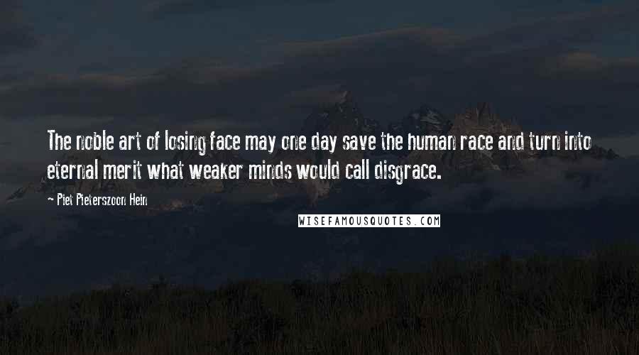 Piet Pieterszoon Hein Quotes: The noble art of losing face may one day save the human race and turn into eternal merit what weaker minds would call disgrace.