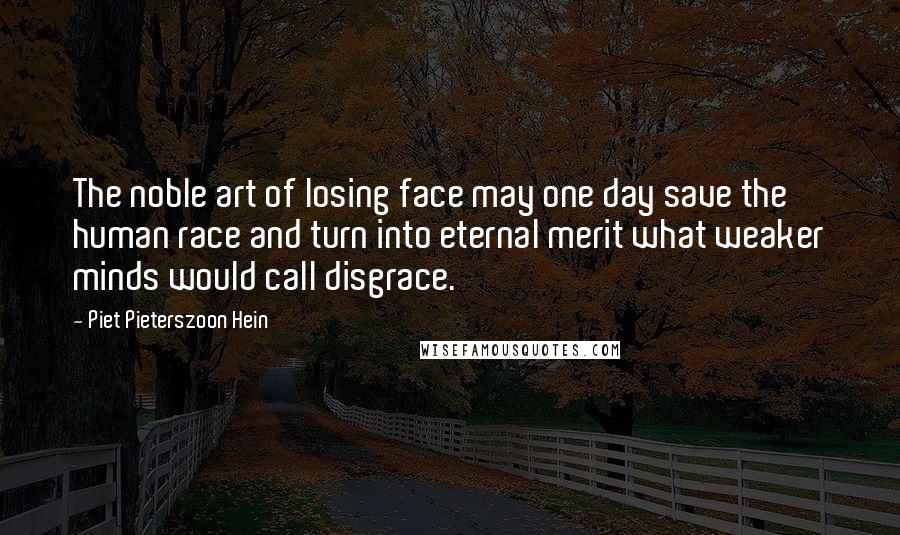 Piet Pieterszoon Hein Quotes: The noble art of losing face may one day save the human race and turn into eternal merit what weaker minds would call disgrace.