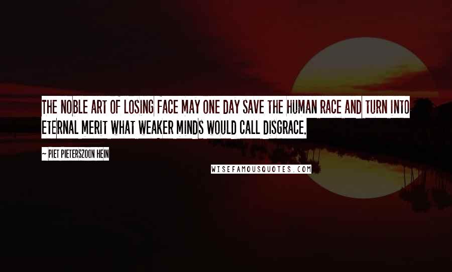 Piet Pieterszoon Hein Quotes: The noble art of losing face may one day save the human race and turn into eternal merit what weaker minds would call disgrace.