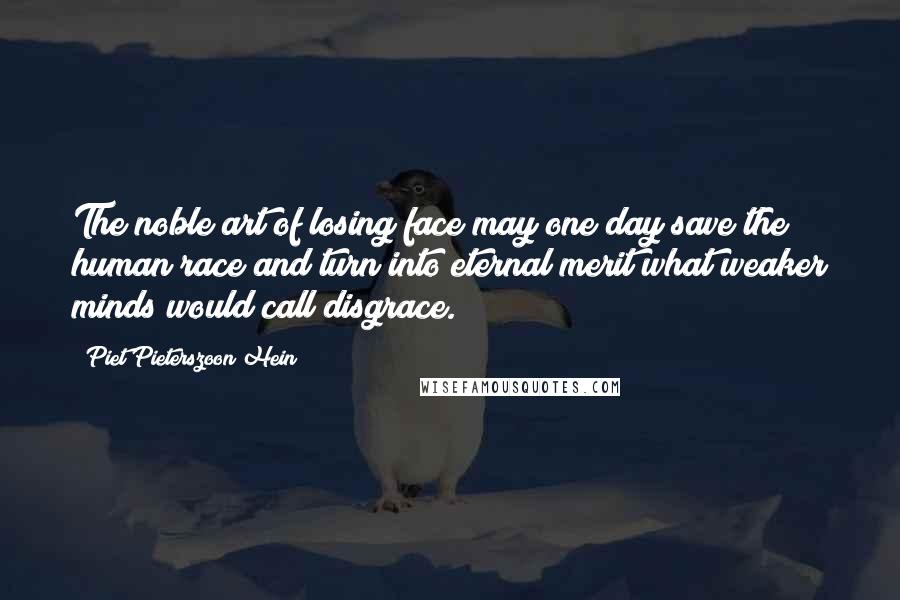 Piet Pieterszoon Hein Quotes: The noble art of losing face may one day save the human race and turn into eternal merit what weaker minds would call disgrace.