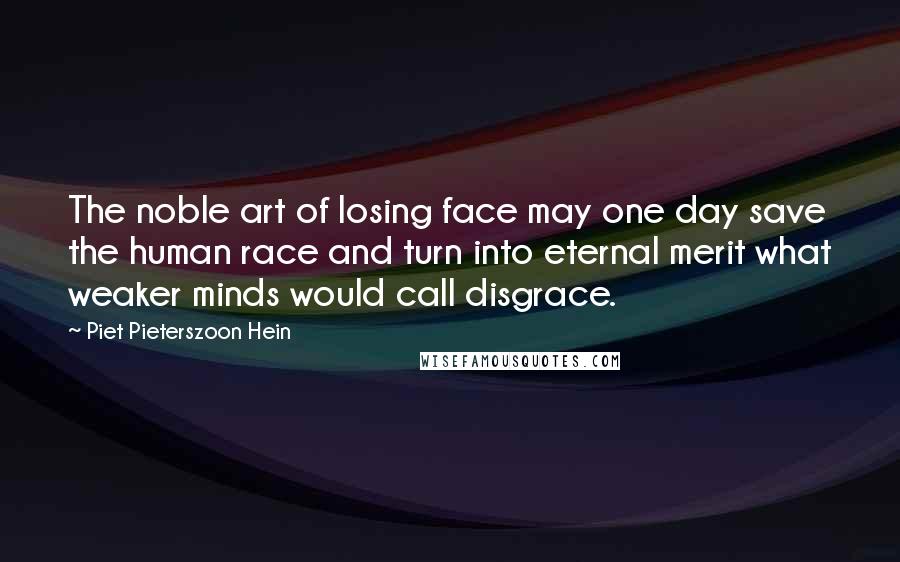 Piet Pieterszoon Hein Quotes: The noble art of losing face may one day save the human race and turn into eternal merit what weaker minds would call disgrace.