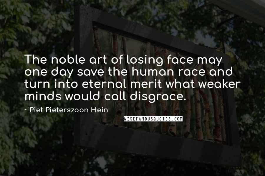 Piet Pieterszoon Hein Quotes: The noble art of losing face may one day save the human race and turn into eternal merit what weaker minds would call disgrace.