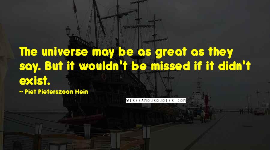Piet Pieterszoon Hein Quotes: The universe may be as great as they say. But it wouldn't be missed if it didn't exist.