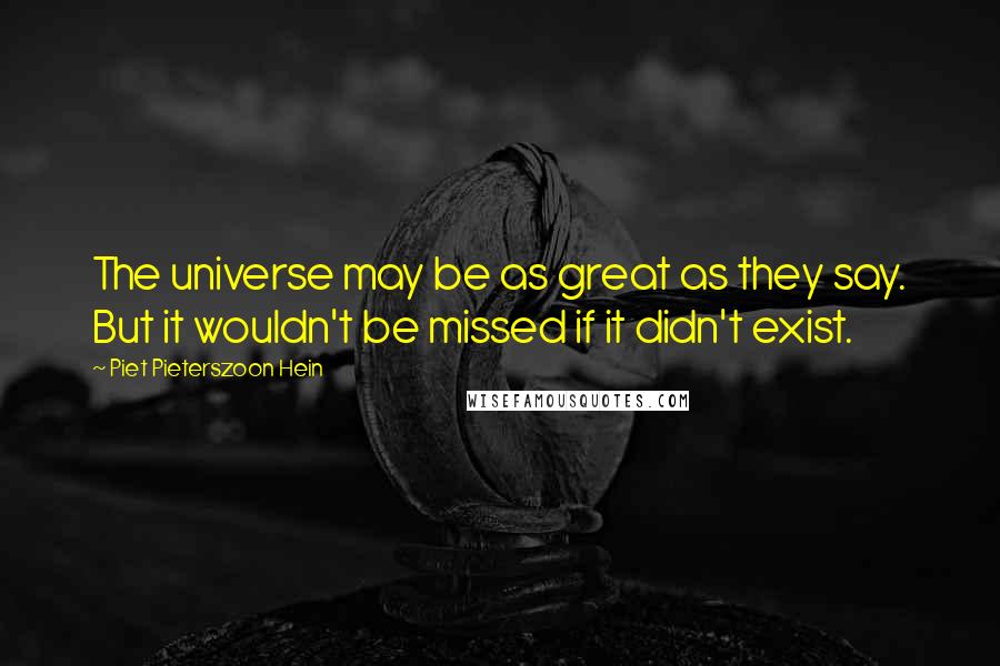 Piet Pieterszoon Hein Quotes: The universe may be as great as they say. But it wouldn't be missed if it didn't exist.