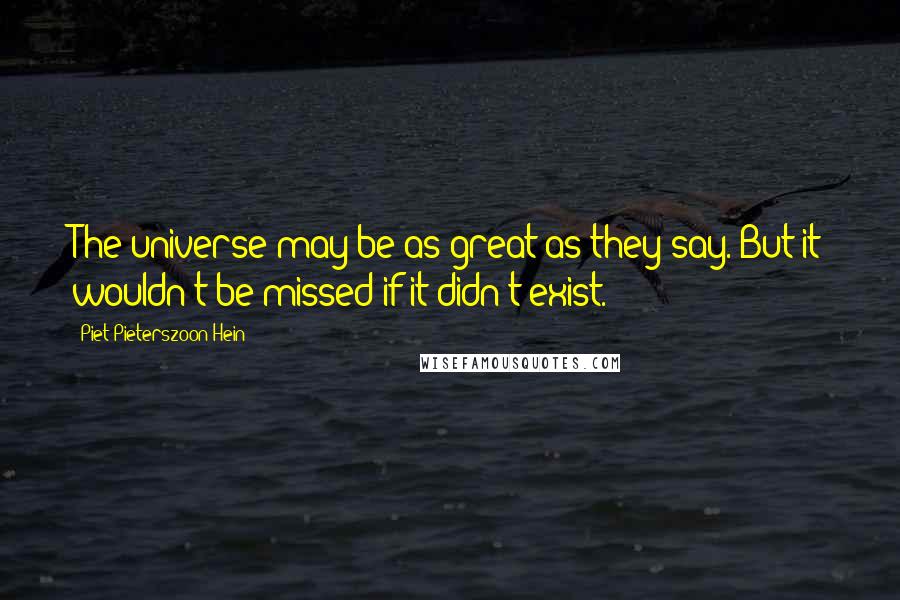 Piet Pieterszoon Hein Quotes: The universe may be as great as they say. But it wouldn't be missed if it didn't exist.