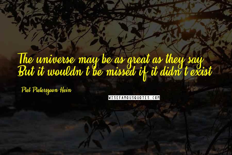 Piet Pieterszoon Hein Quotes: The universe may be as great as they say. But it wouldn't be missed if it didn't exist.