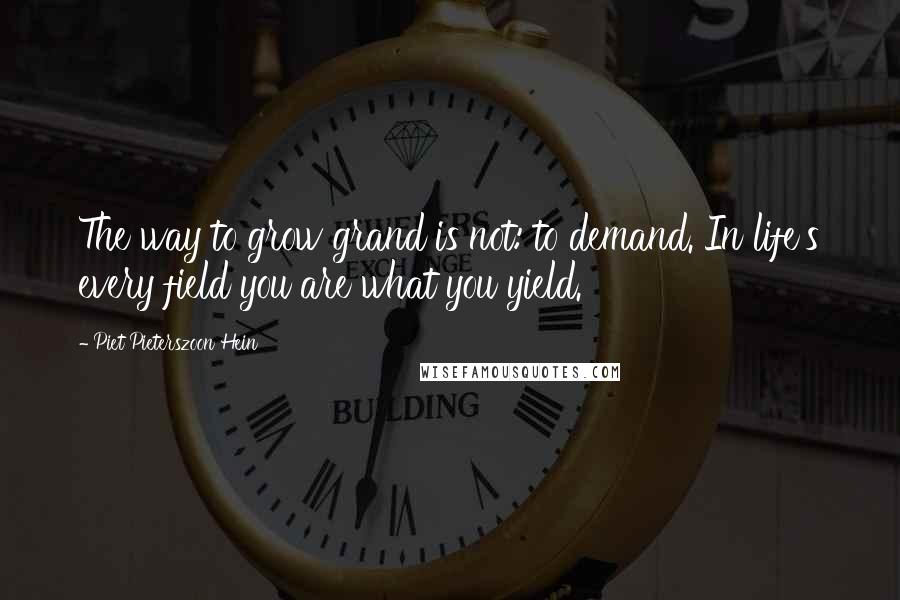 Piet Pieterszoon Hein Quotes: The way to grow grand is not: to demand. In life's every field you are what you yield.