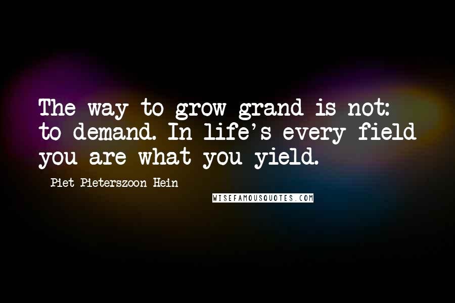 Piet Pieterszoon Hein Quotes: The way to grow grand is not: to demand. In life's every field you are what you yield.