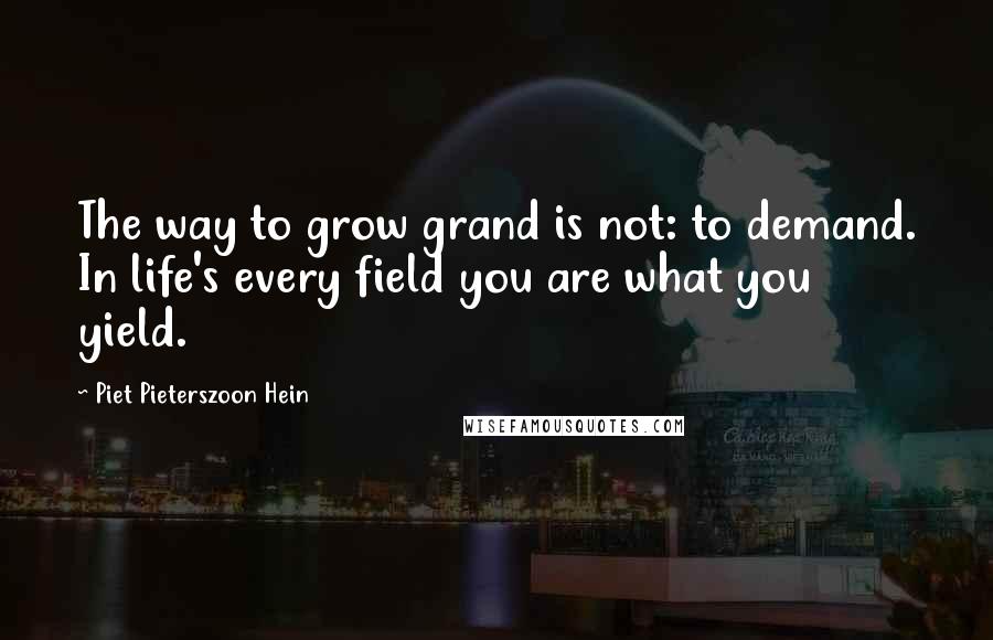 Piet Pieterszoon Hein Quotes: The way to grow grand is not: to demand. In life's every field you are what you yield.