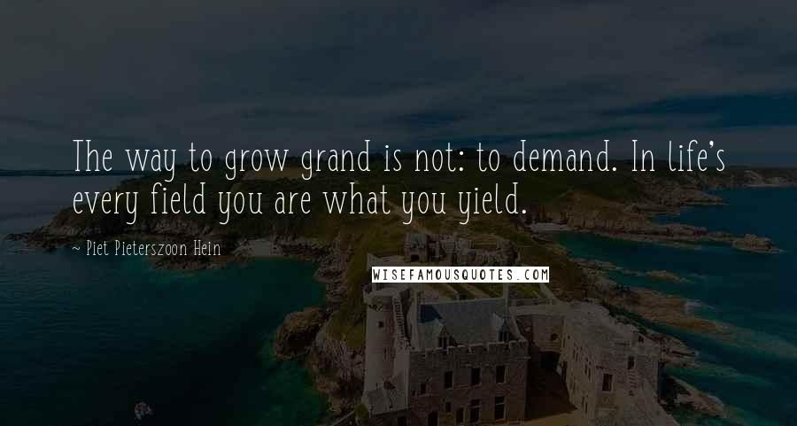 Piet Pieterszoon Hein Quotes: The way to grow grand is not: to demand. In life's every field you are what you yield.