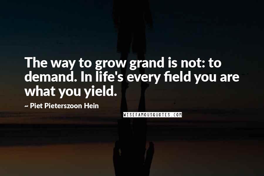 Piet Pieterszoon Hein Quotes: The way to grow grand is not: to demand. In life's every field you are what you yield.