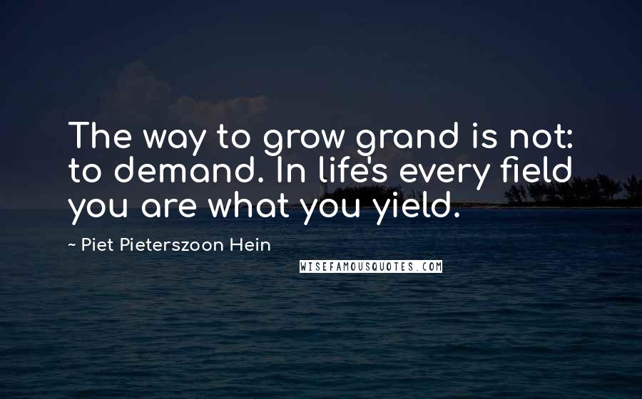 Piet Pieterszoon Hein Quotes: The way to grow grand is not: to demand. In life's every field you are what you yield.