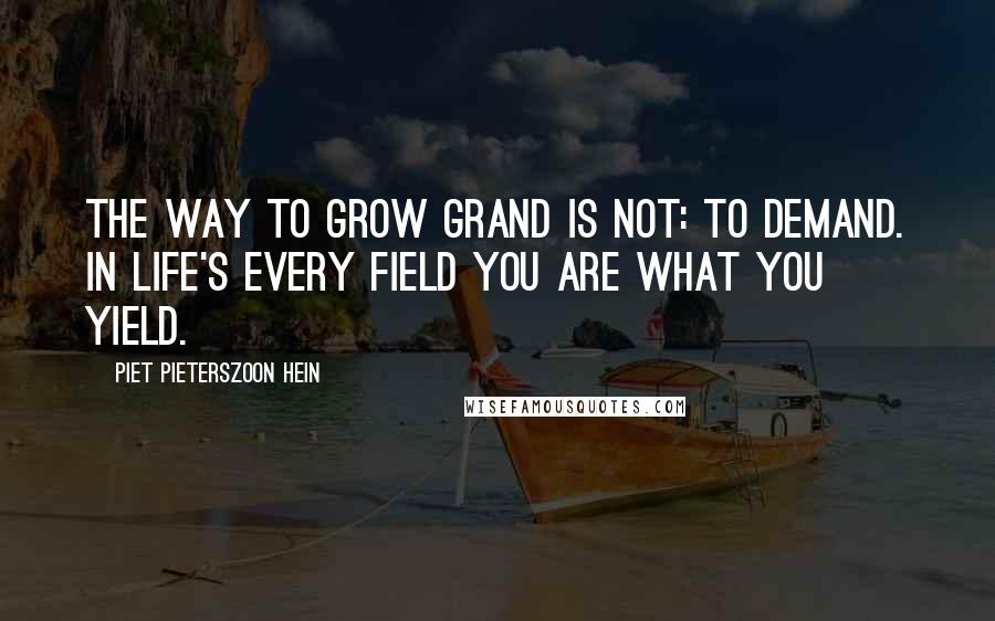 Piet Pieterszoon Hein Quotes: The way to grow grand is not: to demand. In life's every field you are what you yield.