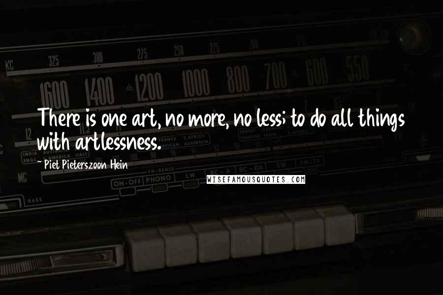 Piet Pieterszoon Hein Quotes: There is one art, no more, no less; to do all things with artlessness.