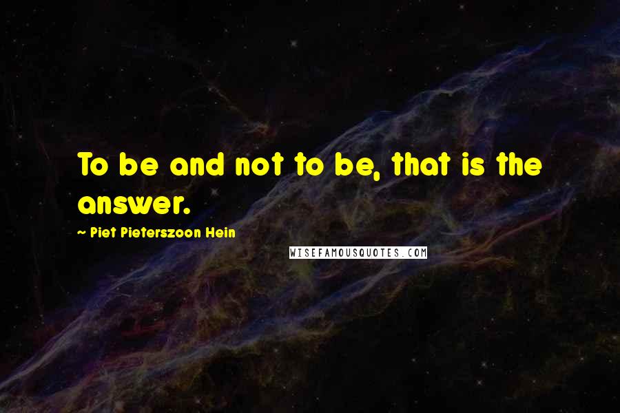 Piet Pieterszoon Hein Quotes: To be and not to be, that is the answer.