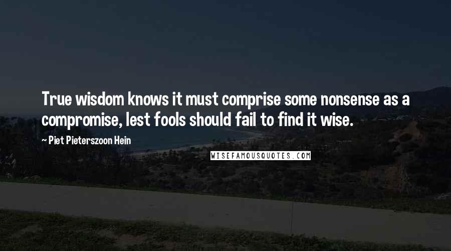 Piet Pieterszoon Hein Quotes: True wisdom knows it must comprise some nonsense as a compromise, lest fools should fail to find it wise.