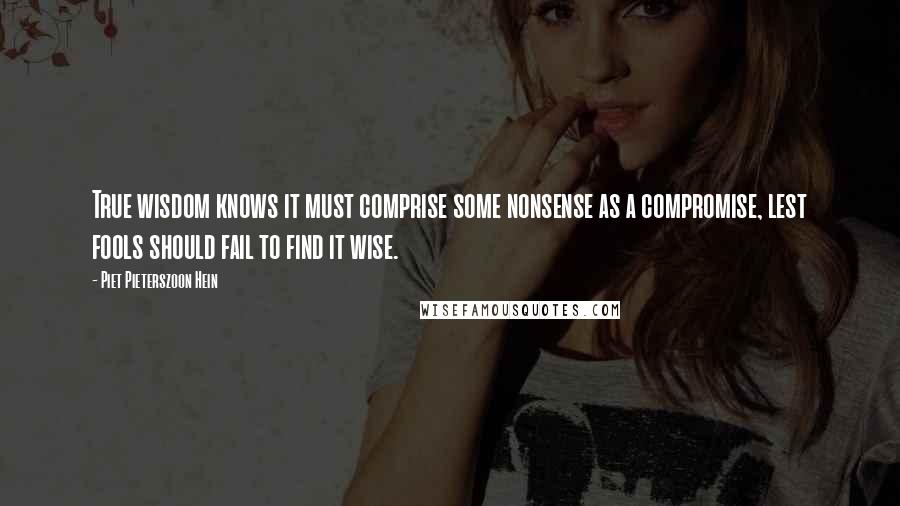 Piet Pieterszoon Hein Quotes: True wisdom knows it must comprise some nonsense as a compromise, lest fools should fail to find it wise.