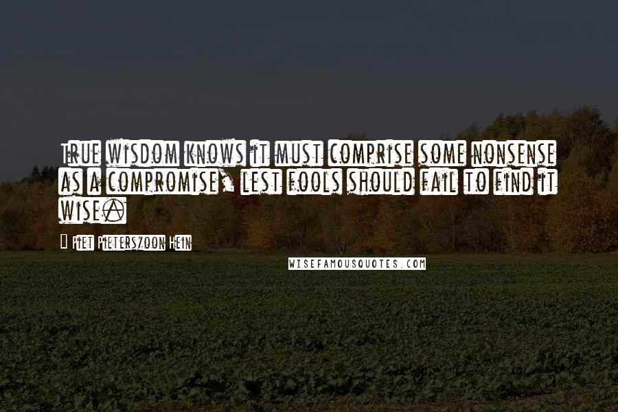 Piet Pieterszoon Hein Quotes: True wisdom knows it must comprise some nonsense as a compromise, lest fools should fail to find it wise.