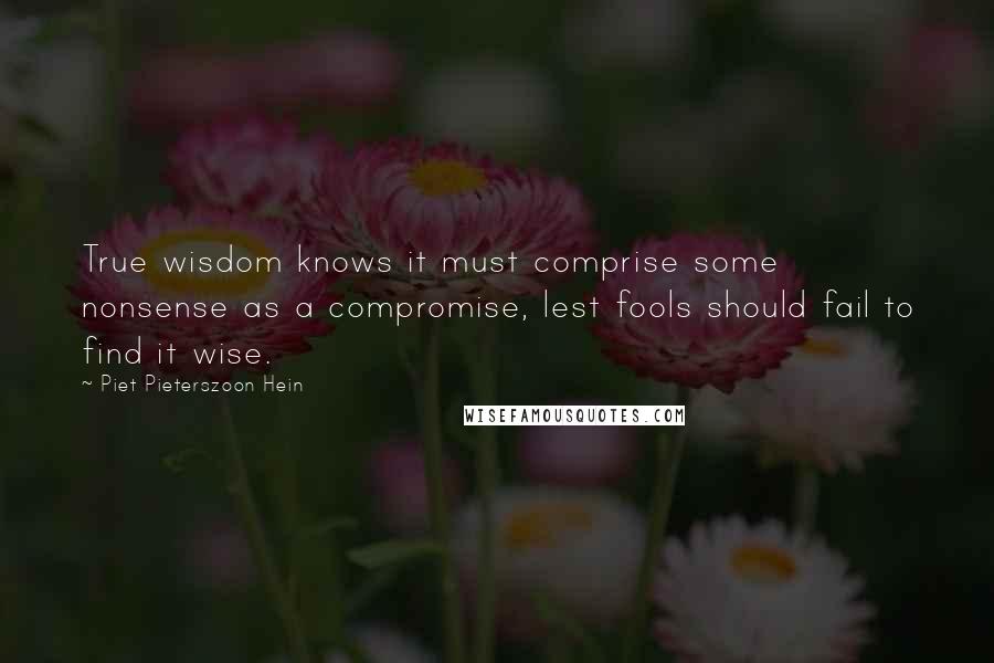 Piet Pieterszoon Hein Quotes: True wisdom knows it must comprise some nonsense as a compromise, lest fools should fail to find it wise.