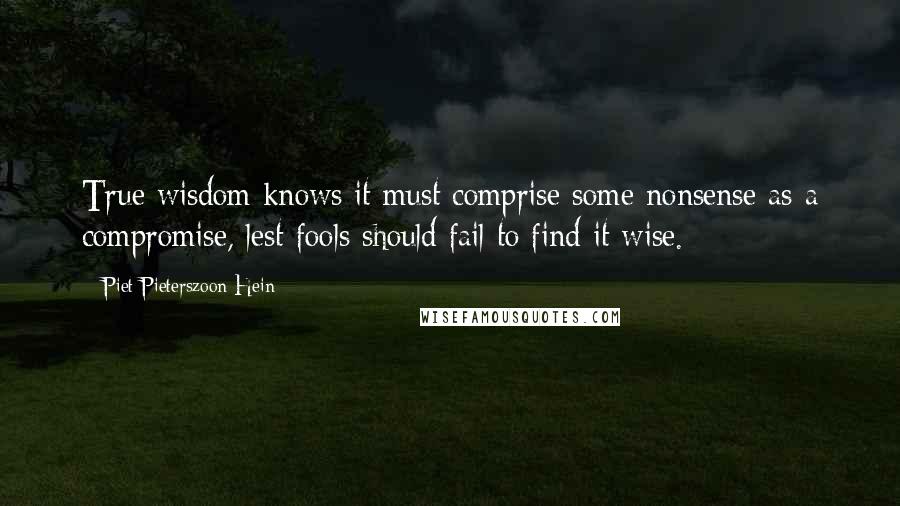 Piet Pieterszoon Hein Quotes: True wisdom knows it must comprise some nonsense as a compromise, lest fools should fail to find it wise.