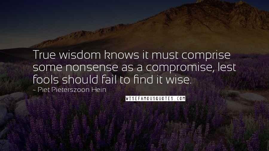 Piet Pieterszoon Hein Quotes: True wisdom knows it must comprise some nonsense as a compromise, lest fools should fail to find it wise.