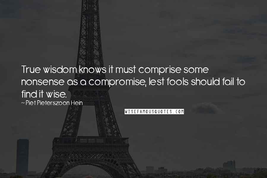 Piet Pieterszoon Hein Quotes: True wisdom knows it must comprise some nonsense as a compromise, lest fools should fail to find it wise.