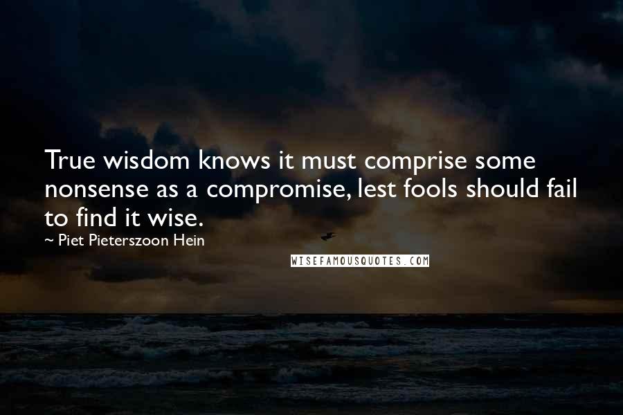 Piet Pieterszoon Hein Quotes: True wisdom knows it must comprise some nonsense as a compromise, lest fools should fail to find it wise.