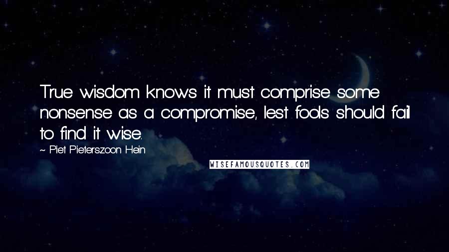 Piet Pieterszoon Hein Quotes: True wisdom knows it must comprise some nonsense as a compromise, lest fools should fail to find it wise.
