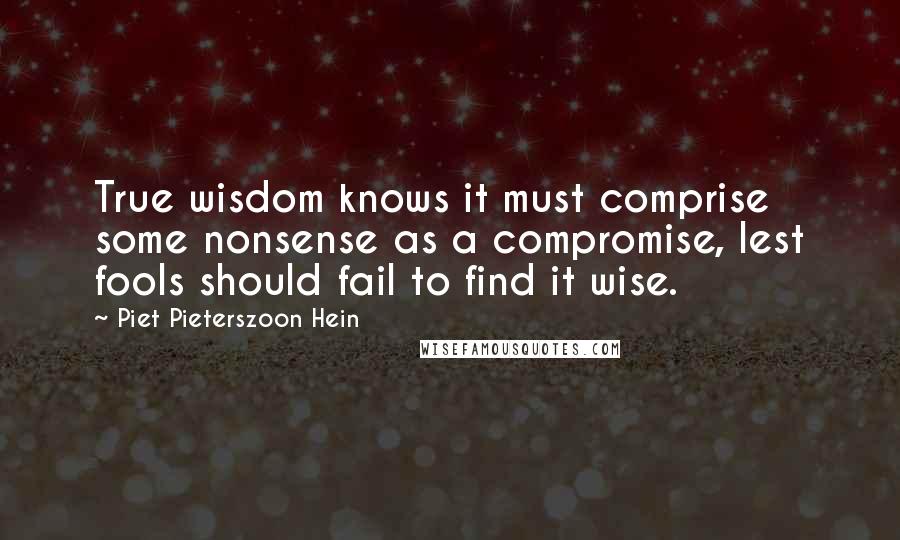 Piet Pieterszoon Hein Quotes: True wisdom knows it must comprise some nonsense as a compromise, lest fools should fail to find it wise.