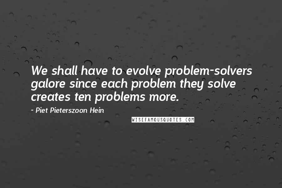 Piet Pieterszoon Hein Quotes: We shall have to evolve problem-solvers galore since each problem they solve creates ten problems more.