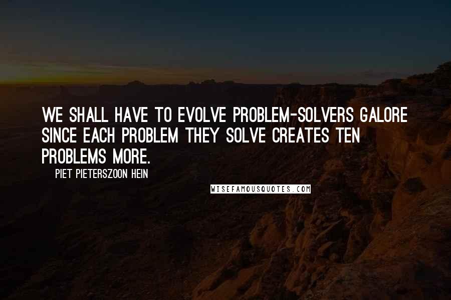 Piet Pieterszoon Hein Quotes: We shall have to evolve problem-solvers galore since each problem they solve creates ten problems more.