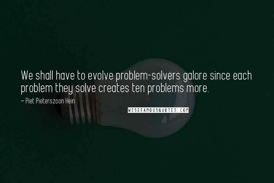 Piet Pieterszoon Hein Quotes: We shall have to evolve problem-solvers galore since each problem they solve creates ten problems more.