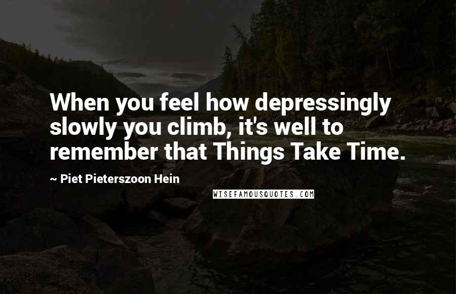 Piet Pieterszoon Hein Quotes: When you feel how depressingly slowly you climb, it's well to remember that Things Take Time.