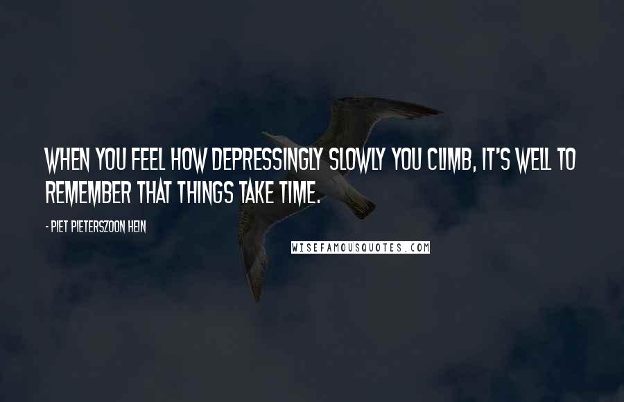 Piet Pieterszoon Hein Quotes: When you feel how depressingly slowly you climb, it's well to remember that Things Take Time.