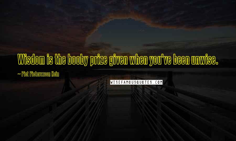 Piet Pieterszoon Hein Quotes: Wisdom is the booby prize given when you've been unwise.