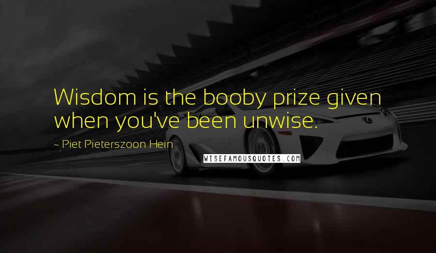 Piet Pieterszoon Hein Quotes: Wisdom is the booby prize given when you've been unwise.