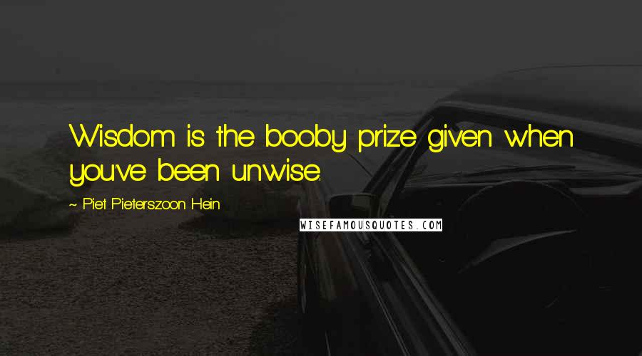 Piet Pieterszoon Hein Quotes: Wisdom is the booby prize given when you've been unwise.