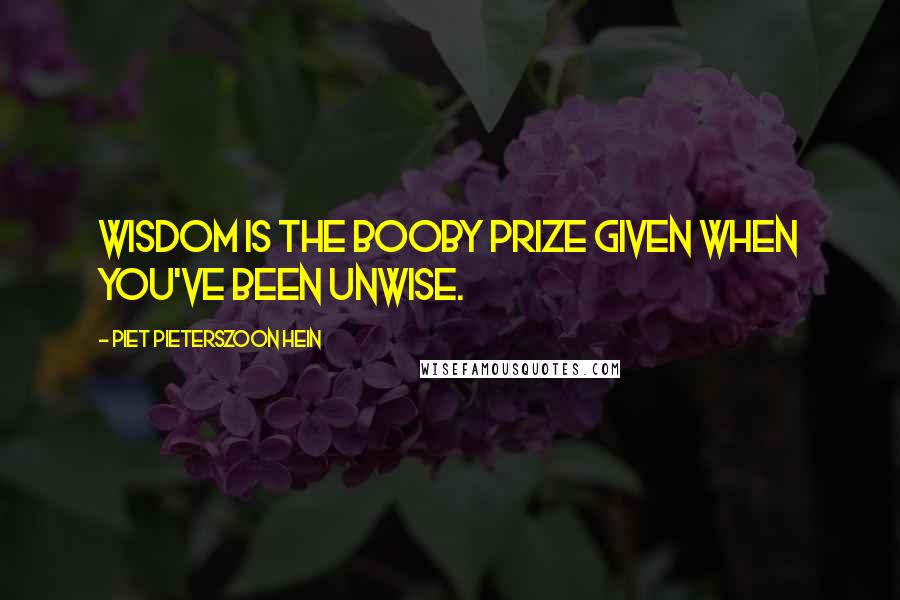 Piet Pieterszoon Hein Quotes: Wisdom is the booby prize given when you've been unwise.