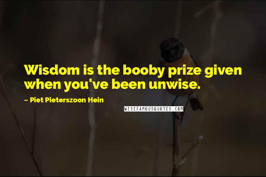Piet Pieterszoon Hein Quotes: Wisdom is the booby prize given when you've been unwise.